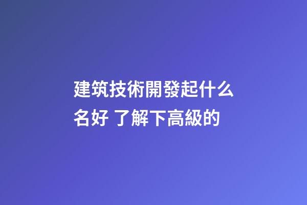 建筑技術開發起什么名好 了解下高級的-第1張-公司起名-玄機派